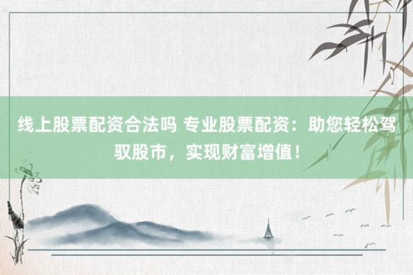 线上股票配资合法吗 专业股票配资:助您轻松驾驭股市,实现财富增值!