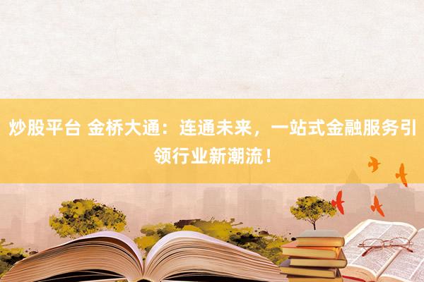 炒股平台 金桥大通:连通未来,一站式金融服务引领行业新潮流!