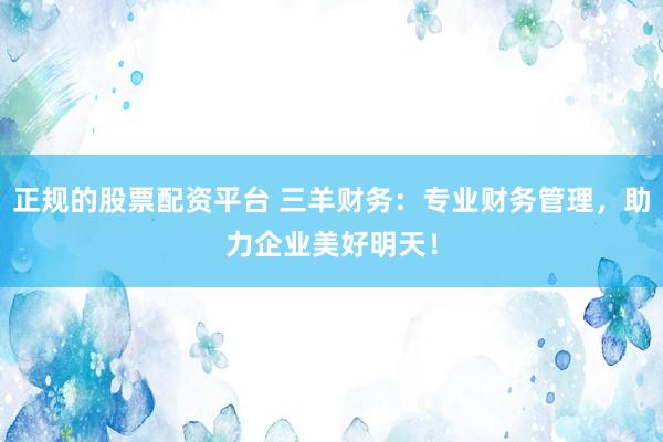 正规的股票配资平台 三羊财务:专业财务管理,助力企业美好明天!