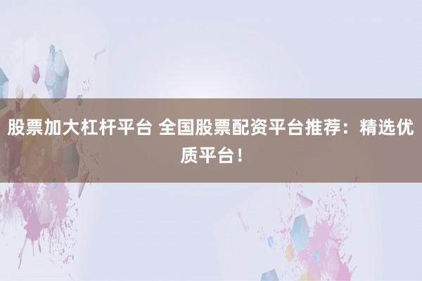 股票加大杠杆平台 全国股票配资平台推荐:精选优质平台!