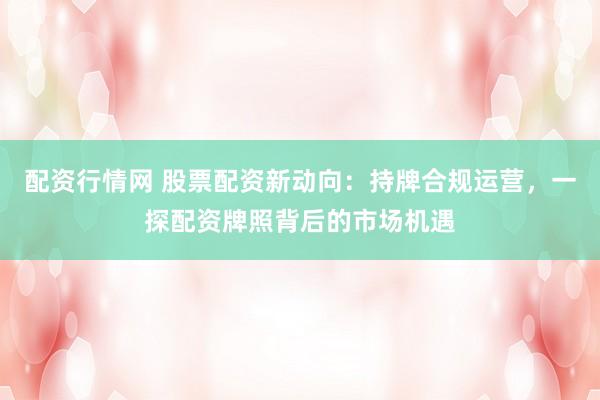 配资行情网 股票配资新动向:持牌合规运营,一探配资牌照背后的市场机遇