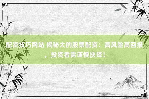 配资技巧网站 揭秘大的股票配资:高风险高回报,投资者需谨慎抉择!