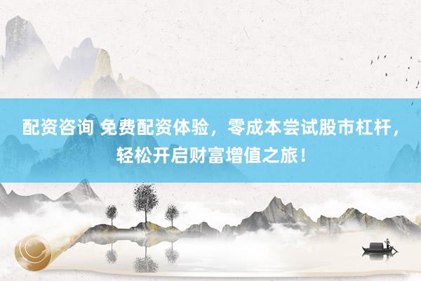 配资咨询 免费配资体验,零成本尝试股市杠杆,轻松开启财富增值之旅!