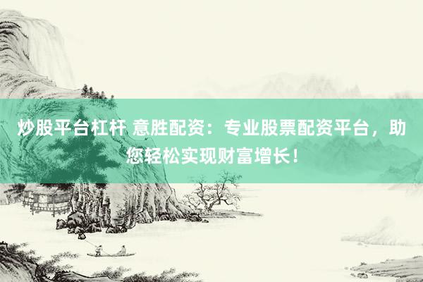 炒股平台杠杆 意胜配资:专业股票配资平台,助您轻松实现财富增长!
