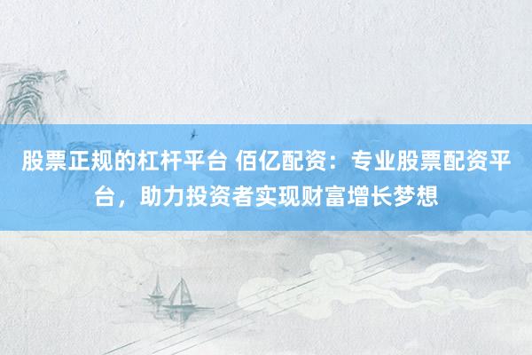 股票正规的杠杆平台 佰亿配资:专业股票配资平台,助力投资者实现财富增长梦想