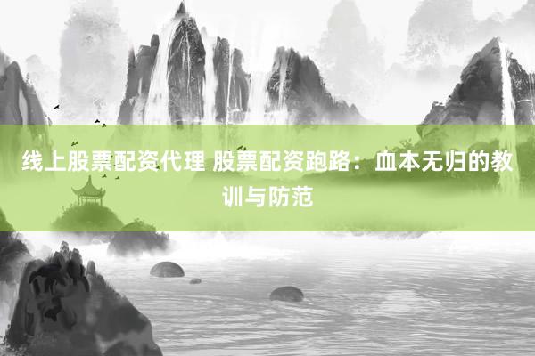 线上股票配资代理 股票配资跑路：血本无归的教训与防范