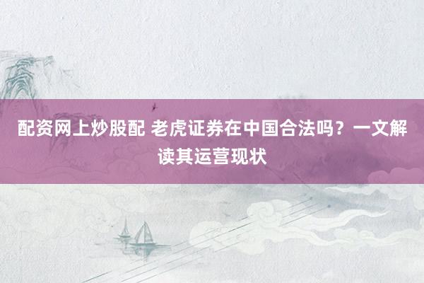 配资网上炒股配 老虎证券在中国合法吗？一文解读其运营现状