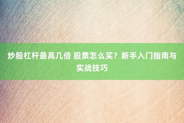 炒股杠杆最高几倍 股票怎么买？新手入门指南与实战技巧