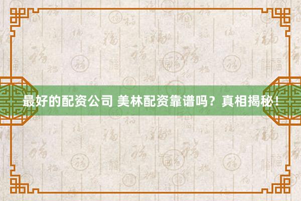 最好的配资公司 美林配资靠谱吗？真相揭秘！