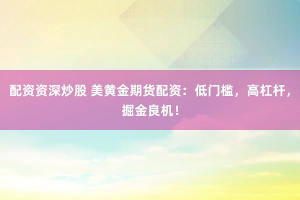 配资资深炒股 美黄金期货配资：低门槛，高杠杆，掘金良机！