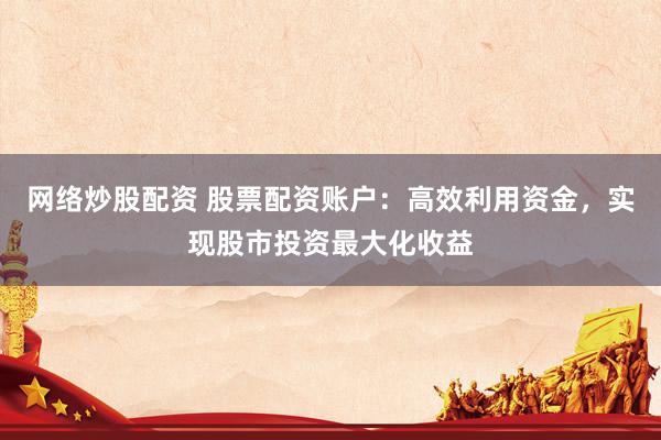 网络炒股配资 股票配资账户：高效利用资金，实现股市投资最大化收益