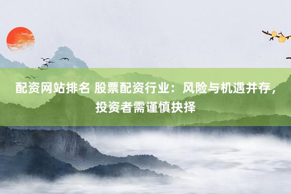 配资网站排名 股票配资行业：风险与机遇并存，投资者需谨慎抉择