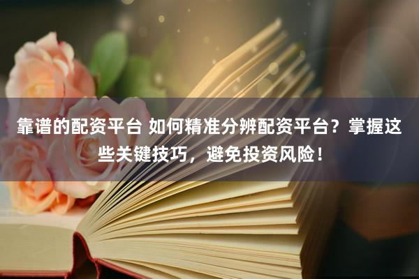 靠谱的配资平台 如何精准分辨配资平台？掌握这些关键技巧，避免投资风险！