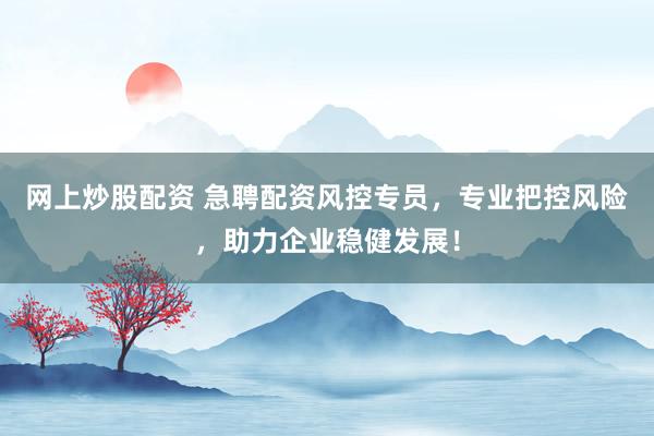 网上炒股配资 急聘配资风控专员，专业把控风险，助力企业稳健发展！