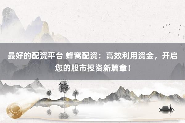 最好的配资平台 蜂窝配资：高效利用资金，开启您的股市投资新篇章！