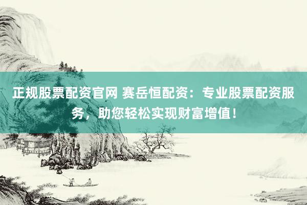 正规股票配资官网 赛岳恒配资：专业股票配资服务，助您轻松实现财富增值！
