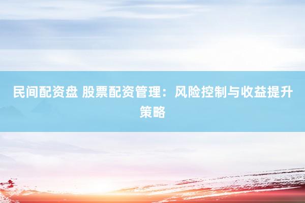 民间配资盘 股票配资管理：风险控制与收益提升策略