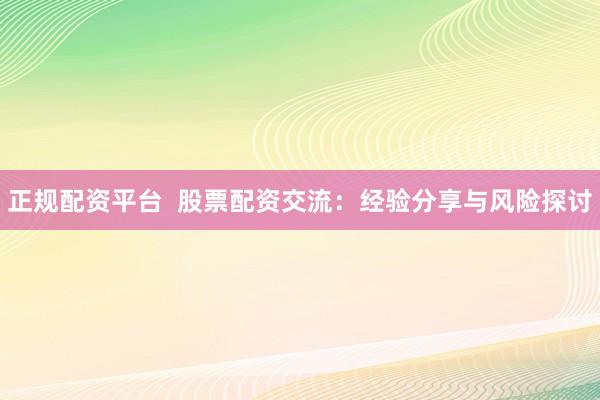 正规配资平台  股票配资交流：经验分享与风险探讨