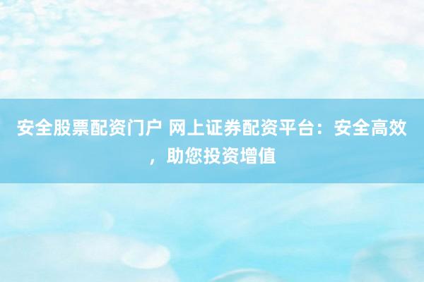 安全股票配资门户 网上证券配资平台：安全高效，助您投资增值