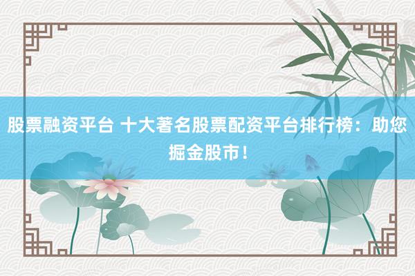股票融资平台 十大著名股票配资平台排行榜：助您掘金股市！