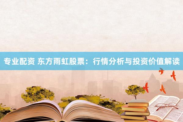 专业配资 东方雨虹股票：行情分析与投资价值解读