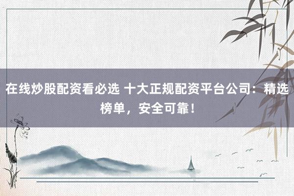 在线炒股配资看必选 十大正规配资平台公司：精选榜单，安全可靠！