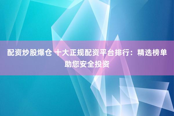 配资炒股爆仓 十大正规配资平台排行：精选榜单助您安全投资