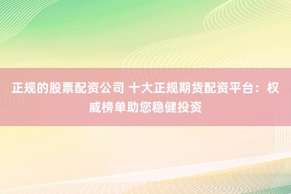 正规的股票配资公司 十大正规期货配资平台:权威榜单助您稳健投资