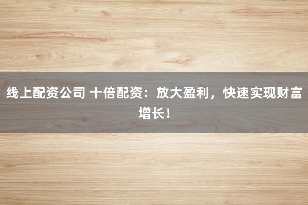线上配资公司 十倍配资：放大盈利，快速实现财富增长！