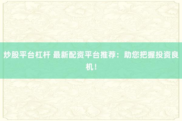 炒股平台杠杆 最新配资平台推荐：助您把握投资良机！