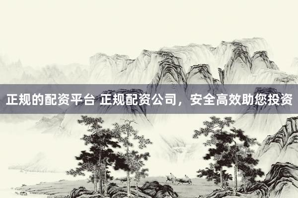 正规的配资平台 正规配资公司，安全高效助您投资