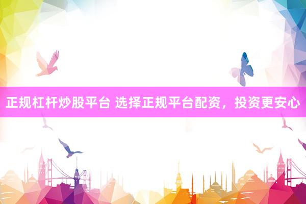 正规杠杆炒股平台 选择正规平台配资，投资更安心
