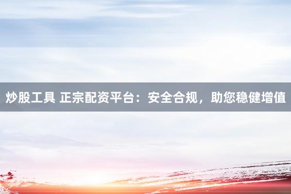 炒股工具 正宗配资平台:安全合规,助您稳健增值