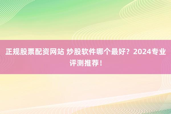 正规股票配资网站 炒股软件哪个最好？2024专业评测推荐！