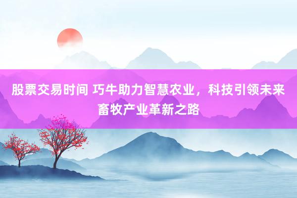 股票交易时间 巧牛助力智慧农业,科技引领未来畜牧产业革新之路