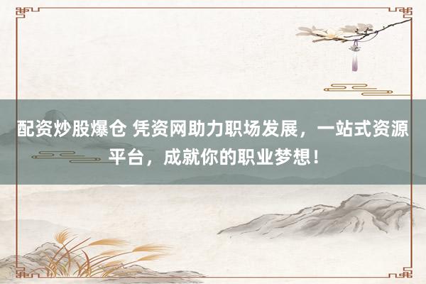 配资炒股爆仓 凭资网助力职场发展,一站式资源平台,成就你的职业梦想!