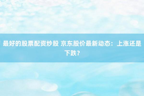 最好的股票配资炒股 京东股价最新动态:上涨还是下跌?