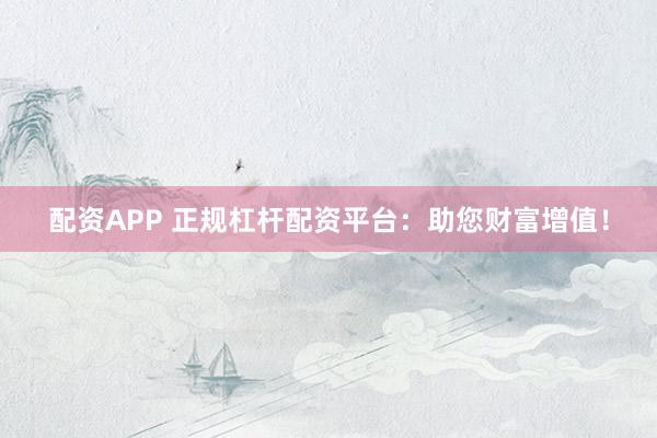配资APP 正规杠杆配资平台：助您财富增值！