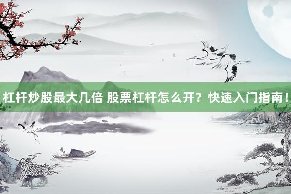 杠杆炒股最大几倍 股票杠杆怎么开？快速入门指南！