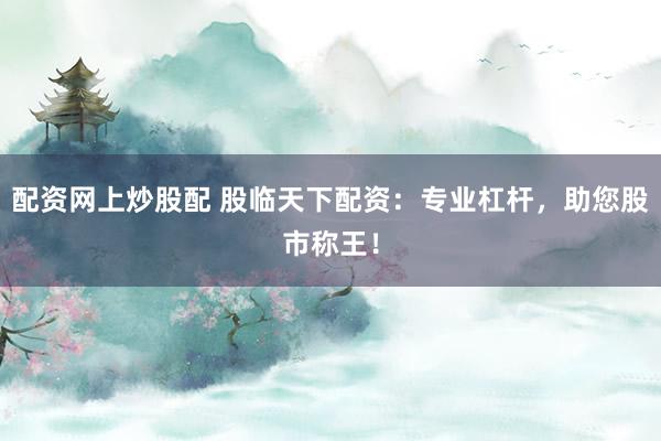 配资网上炒股配 股临天下配资：专业杠杆，助您股市称王！