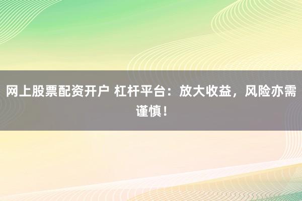 网上股票配资开户 杠杆平台：放大收益，风险亦需谨慎！