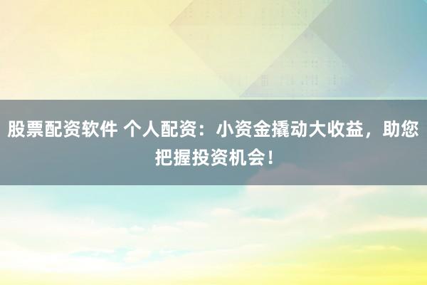 股票配资软件 个人配资：小资金撬动大收益，助您把握投资机会！