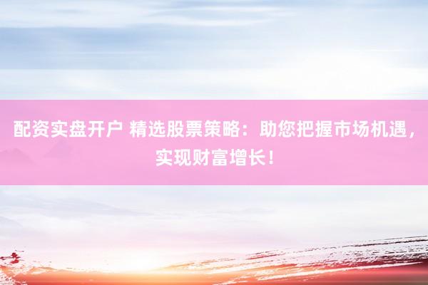 配资实盘开户 精选股票策略:助您把握市场机遇,实现财富增长!