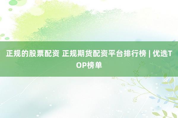 正规的股票配资 正规期货配资平台排行榜 | 优选TOP榜单