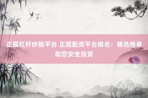 正规杠杆炒股平台 正规配资平台排名：精选榜单助您安全投资