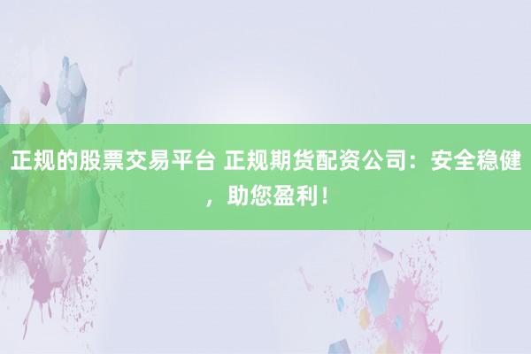 正规的股票交易平台 正规期货配资公司:安全稳健,助您盈利!