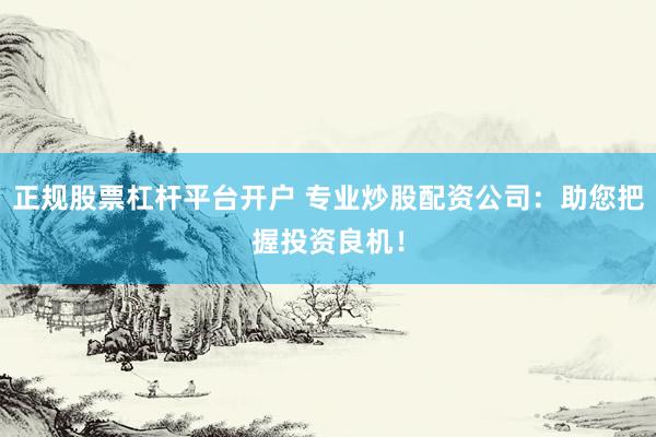 正规股票杠杆平台开户 专业炒股配资公司：助您把握投资良机！
