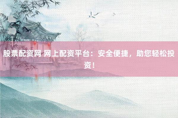 股票配资网 网上配资平台:安全便捷,助您轻松投资!