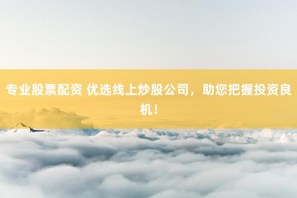 专业股票配资 优选线上炒股公司，助您把握投资良机！