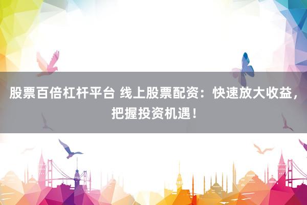 股票百倍杠杆平台 线上股票配资：快速放大收益，把握投资机遇！